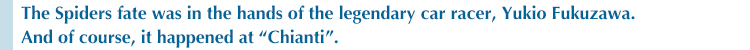 The Spiders fate was in the hands of the legendary car racer, Yukio Fukuzawa. And of course, it happened at “Chianti”.